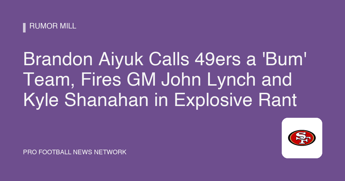 Brandon Aiyuk Calls 49ers a 'Bum' Team, Fires GM John Lynch and Kyle Shanahan in Explosive Rant