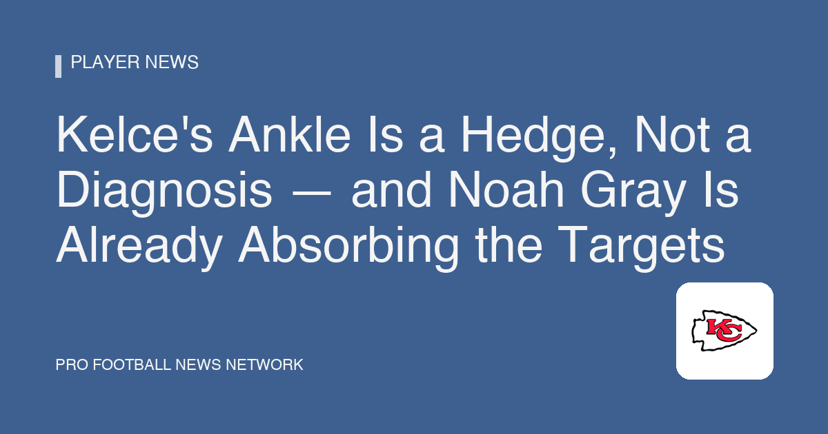 Kelce's Ankle Is a Hedge, Not a Diagnosis — and Noah Gray Is Already Absorbing the Targets