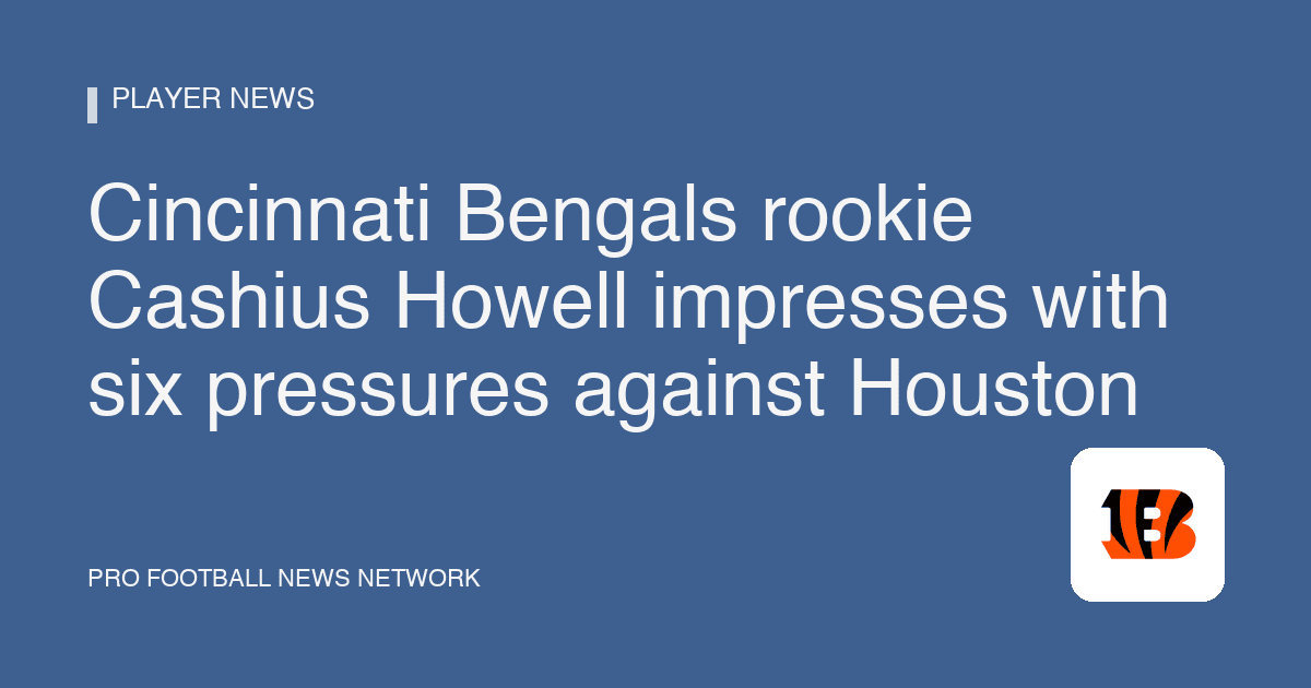 Cincinnati Bengals rookie Cashius Howell impresses with six pressures against Houston