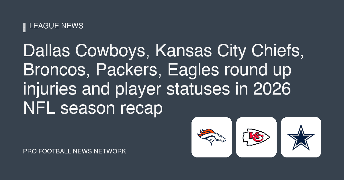Dallas Cowboys, Kansas City Chiefs, Broncos, Packers, Eagles round up injuries and player statuses in 2026 NFL season recap