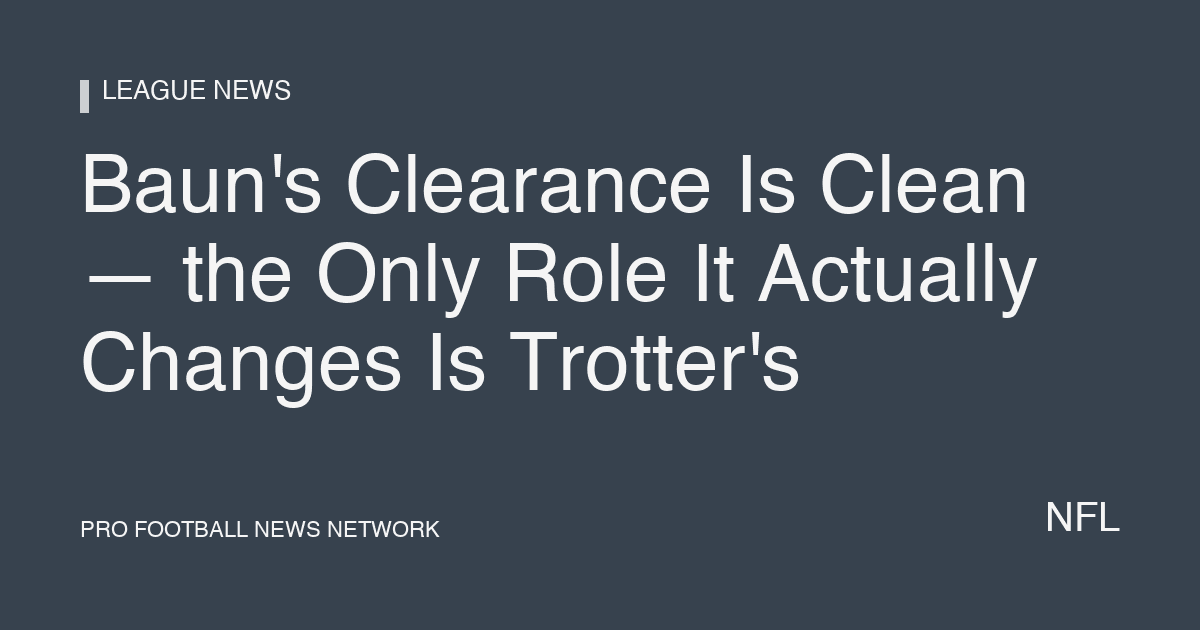Baun's Clearance Is Clean — the Only Role It Actually Changes Is Trotter's