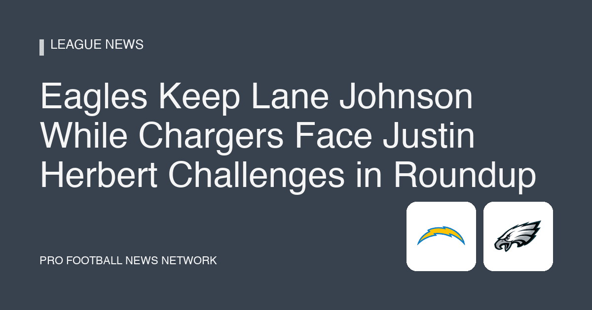 Eagles Keep Lane Johnson While Chargers Face Justin Herbert Challenges in Roundup