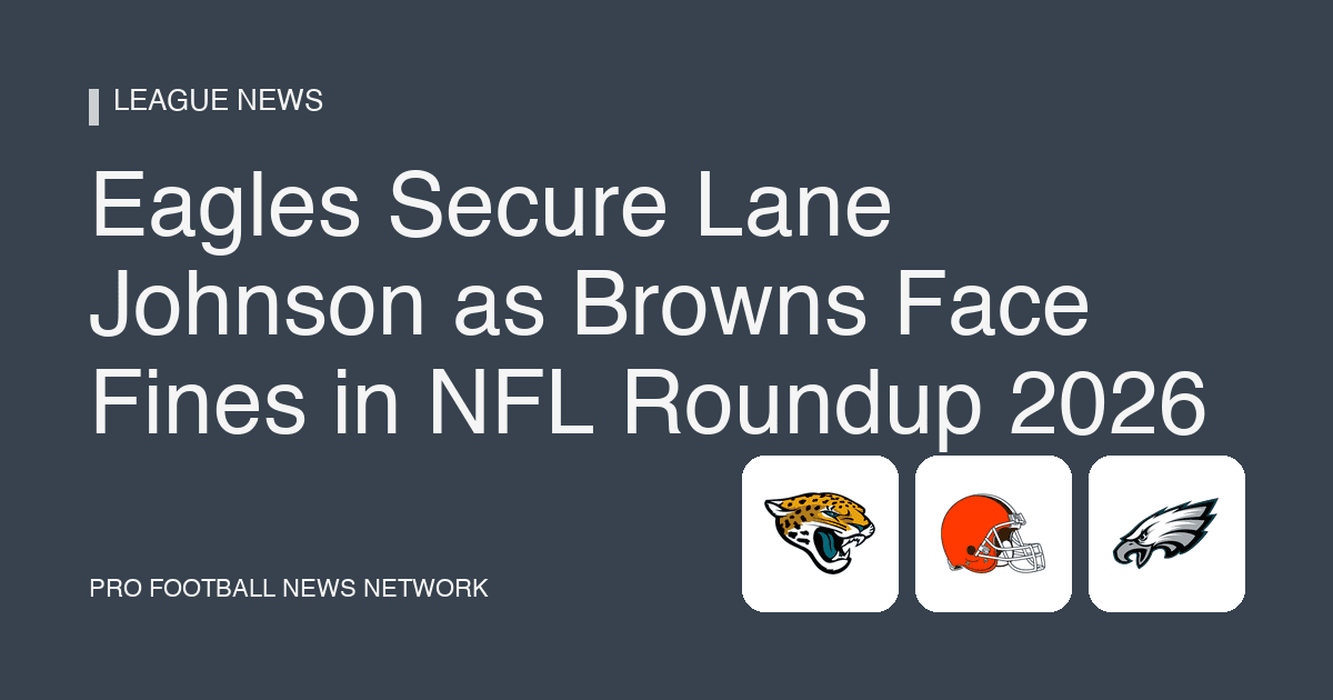 Eagles Secure Lane Johnson as Browns Face Fines in NFL Roundup 2026