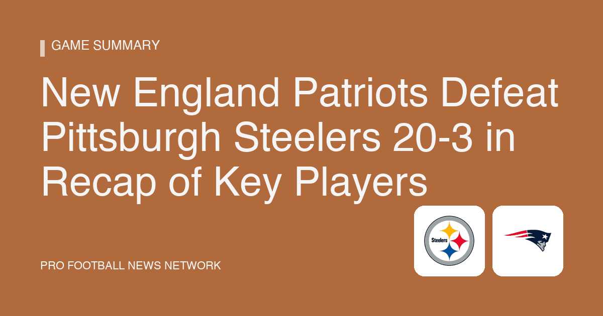 New England Patriots Defeat Pittsburgh Steelers 20-3 in Recap of Key Players