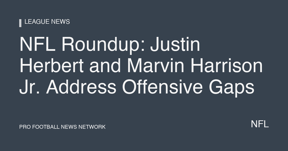 NFL Roundup: Justin Herbert and Marvin Harrison Jr. Address Offensive Gaps