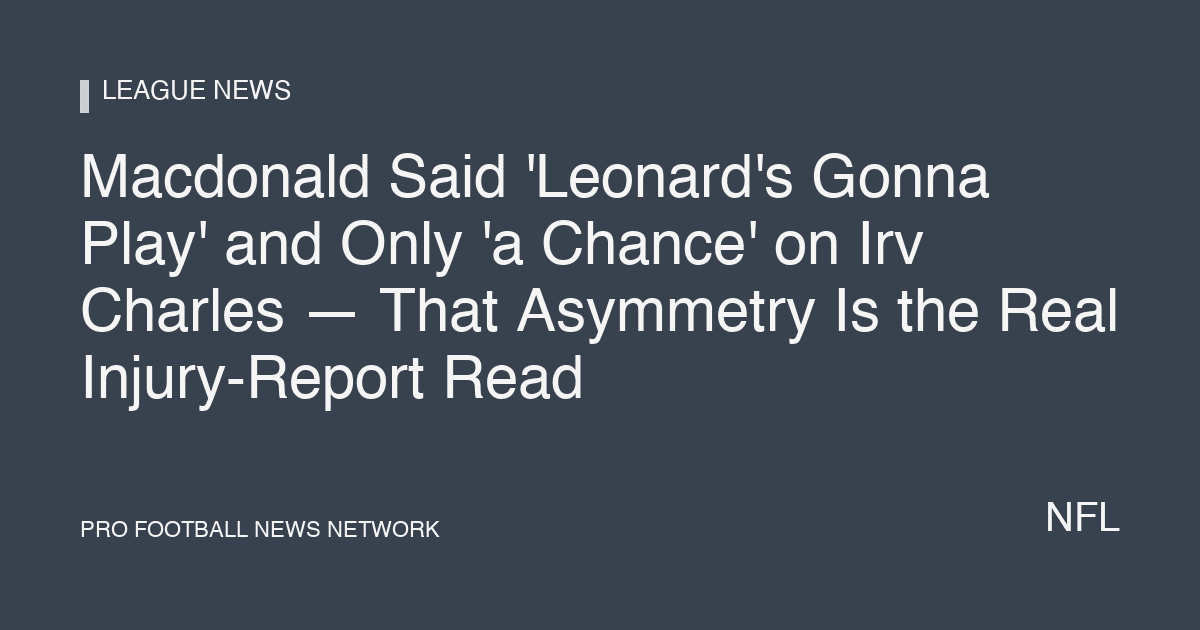 Macdonald Said 'Leonard's Gonna Play' and Only 'a Chance' on Irv Charles — That Asymmetry Is the Real Injury-Report Read